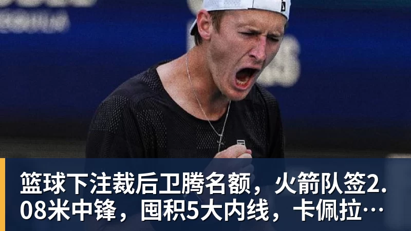 篮球下注裁后卫腾名额，火箭队签2.08米中锋，囤积5大内线，卡佩拉位置不保