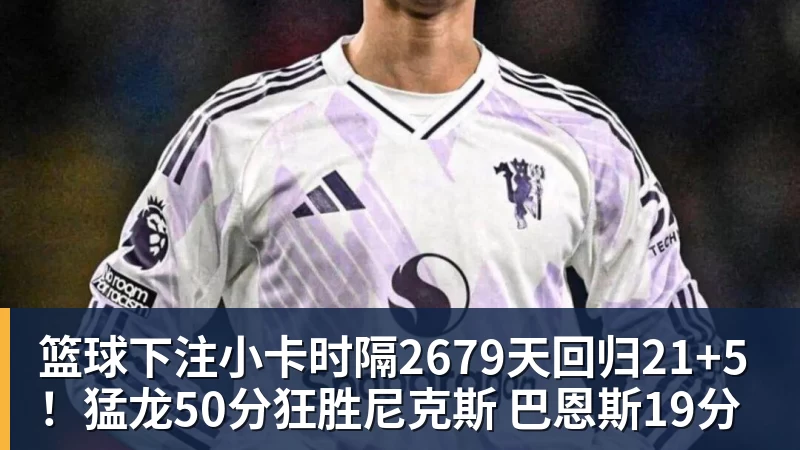 篮球下注小卡时隔2679天回归21+5!猛龙50分狂胜尼克斯 巴恩斯19分