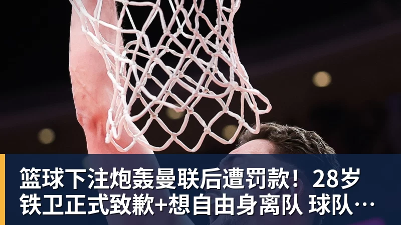 篮球下注炮轰曼联后遭罚款！28岁铁卫正式致歉+想自由身离队 球队取消聚餐